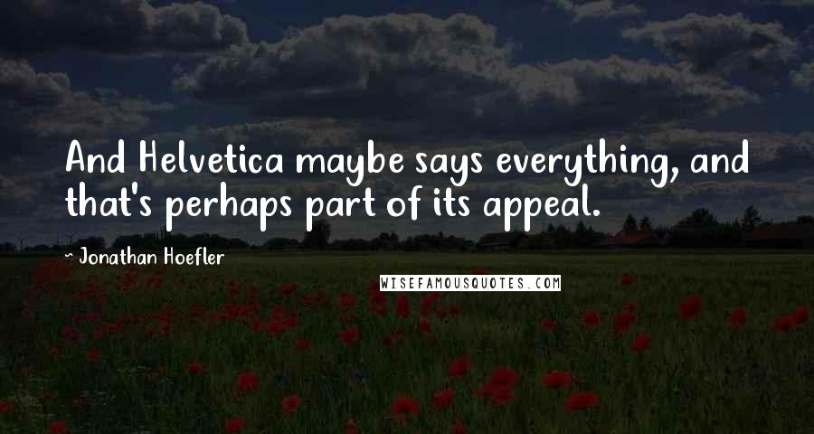 Jonathan Hoefler Quotes: And Helvetica maybe says everything, and that's perhaps part of its appeal.