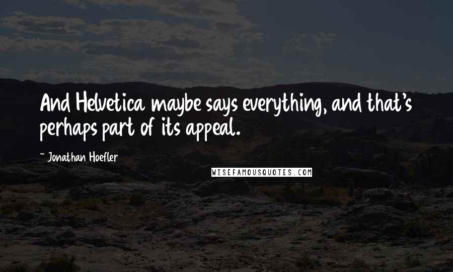 Jonathan Hoefler Quotes: And Helvetica maybe says everything, and that's perhaps part of its appeal.