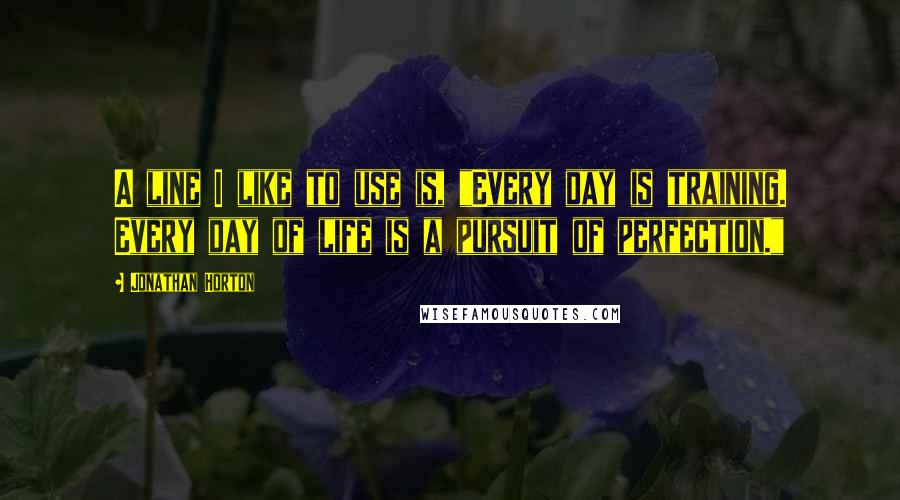 Jonathan Horton Quotes: A line I like to use is, "Every day is training. Every day of life is a pursuit of perfection."