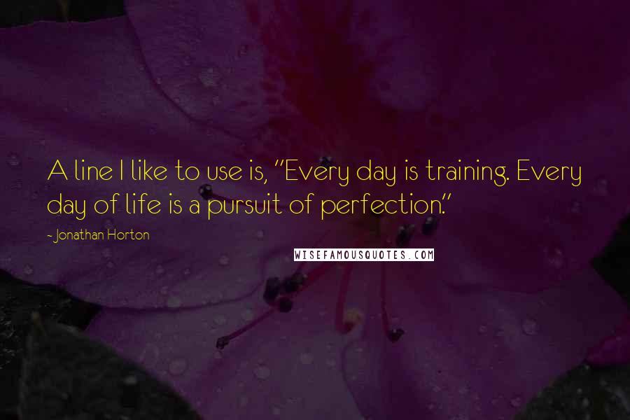 Jonathan Horton Quotes: A line I like to use is, "Every day is training. Every day of life is a pursuit of perfection."