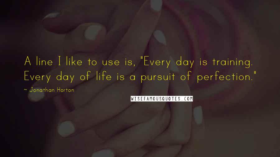 Jonathan Horton Quotes: A line I like to use is, "Every day is training. Every day of life is a pursuit of perfection."