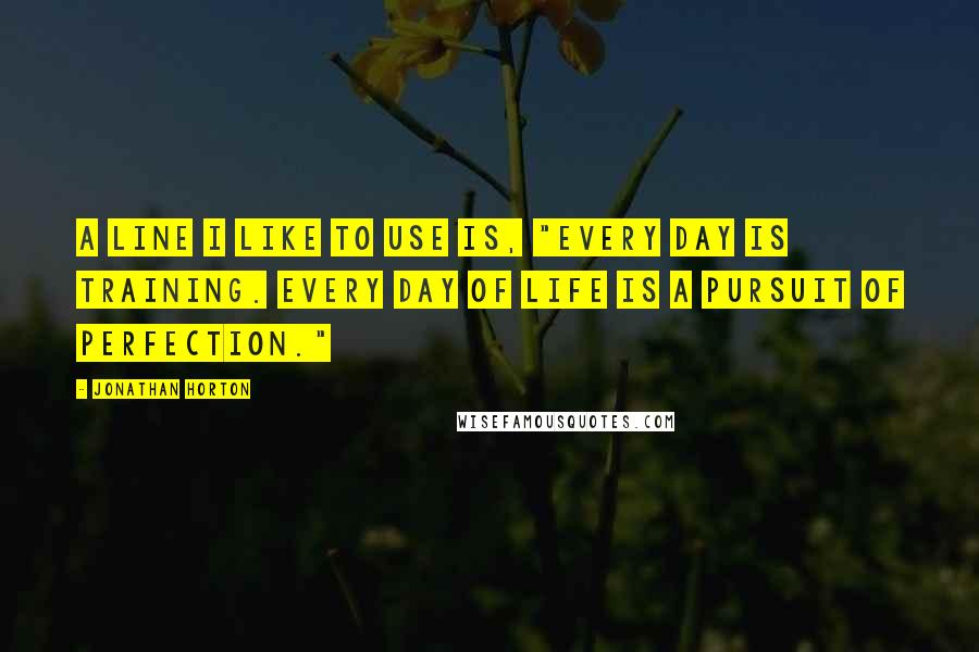 Jonathan Horton Quotes: A line I like to use is, "Every day is training. Every day of life is a pursuit of perfection."