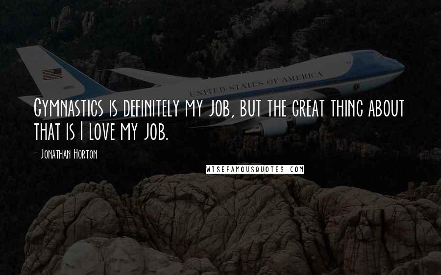 Jonathan Horton Quotes: Gymnastics is definitely my job, but the great thing about that is I love my job.