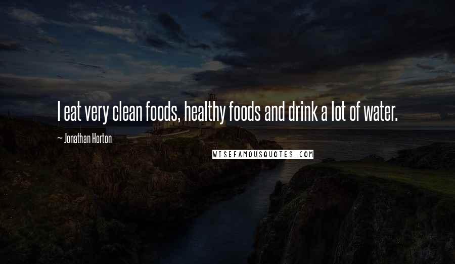 Jonathan Horton Quotes: I eat very clean foods, healthy foods and drink a lot of water.