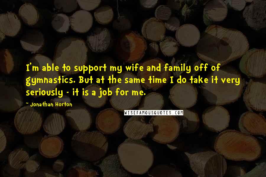 Jonathan Horton Quotes: I'm able to support my wife and family off of gymnastics. But at the same time I do take it very seriously - it is a job for me.