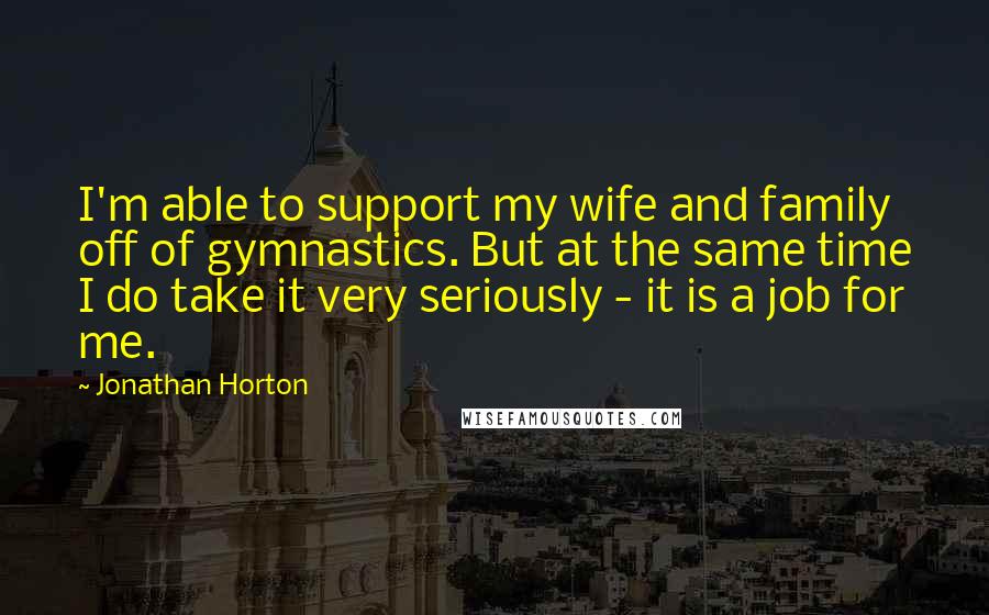 Jonathan Horton Quotes: I'm able to support my wife and family off of gymnastics. But at the same time I do take it very seriously - it is a job for me.