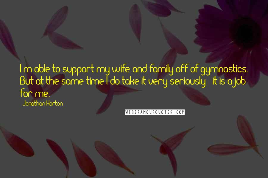 Jonathan Horton Quotes: I'm able to support my wife and family off of gymnastics. But at the same time I do take it very seriously - it is a job for me.