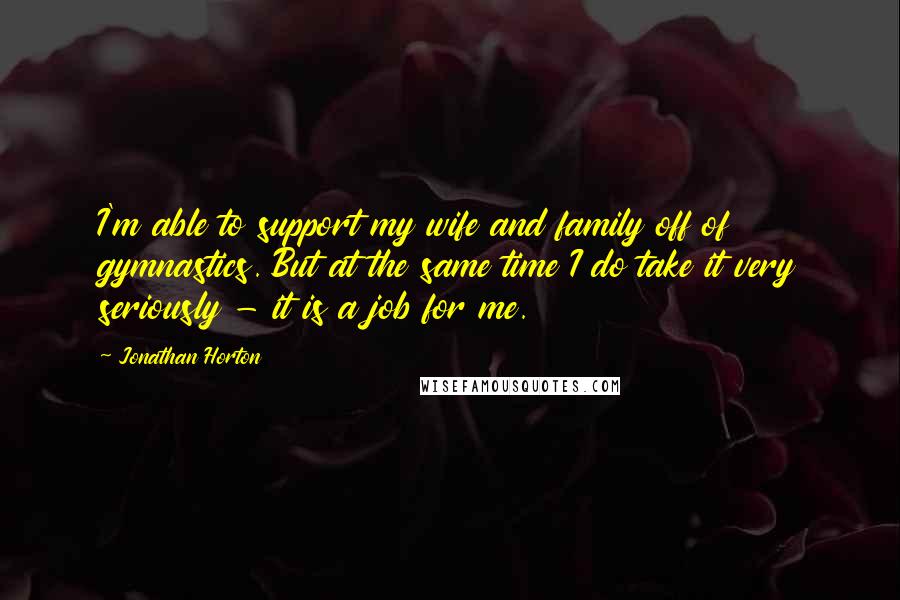 Jonathan Horton Quotes: I'm able to support my wife and family off of gymnastics. But at the same time I do take it very seriously - it is a job for me.