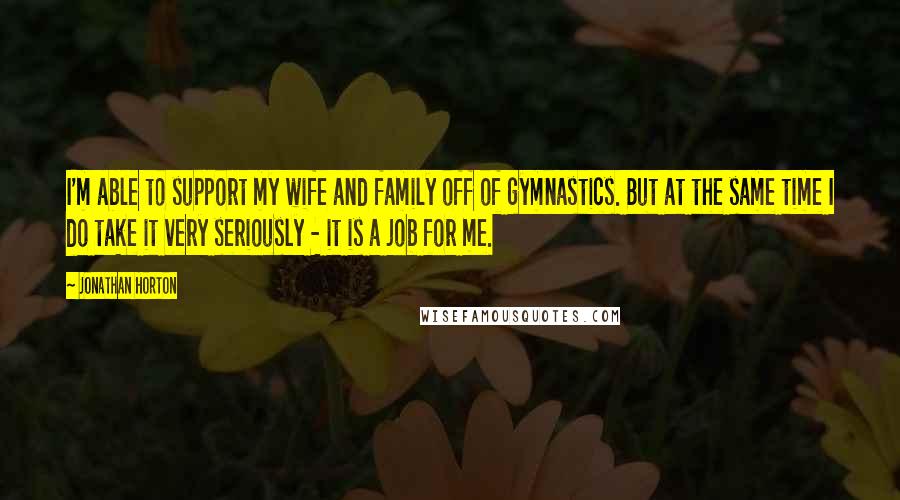Jonathan Horton Quotes: I'm able to support my wife and family off of gymnastics. But at the same time I do take it very seriously - it is a job for me.