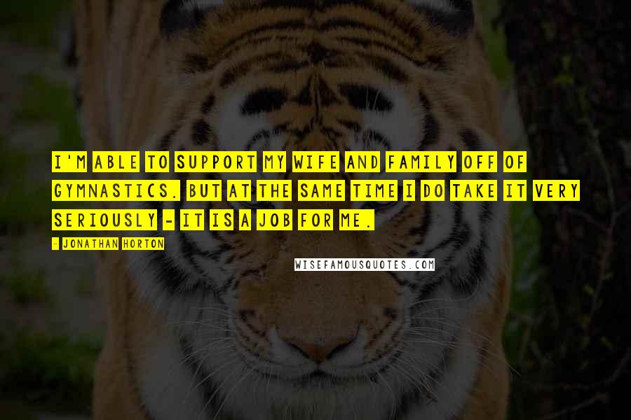 Jonathan Horton Quotes: I'm able to support my wife and family off of gymnastics. But at the same time I do take it very seriously - it is a job for me.