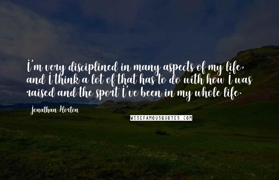Jonathan Horton Quotes: I'm very disciplined in many aspects of my life, and I think a lot of that has to do with how I was raised and the sport I've been in my whole life.