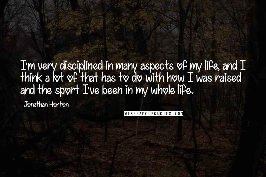 Jonathan Horton Quotes: I'm very disciplined in many aspects of my life, and I think a lot of that has to do with how I was raised and the sport I've been in my whole life.