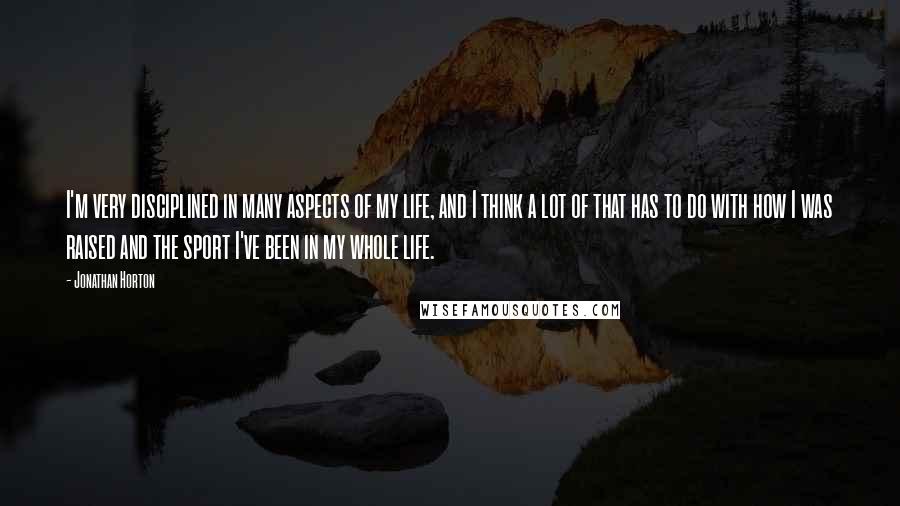 Jonathan Horton Quotes: I'm very disciplined in many aspects of my life, and I think a lot of that has to do with how I was raised and the sport I've been in my whole life.