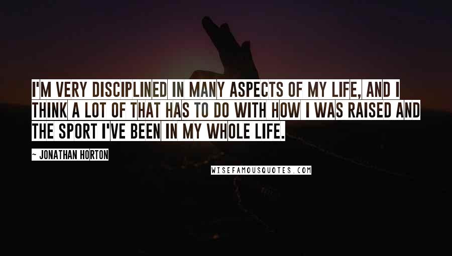 Jonathan Horton Quotes: I'm very disciplined in many aspects of my life, and I think a lot of that has to do with how I was raised and the sport I've been in my whole life.