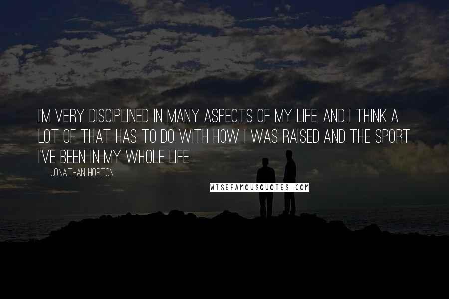 Jonathan Horton Quotes: I'm very disciplined in many aspects of my life, and I think a lot of that has to do with how I was raised and the sport I've been in my whole life.