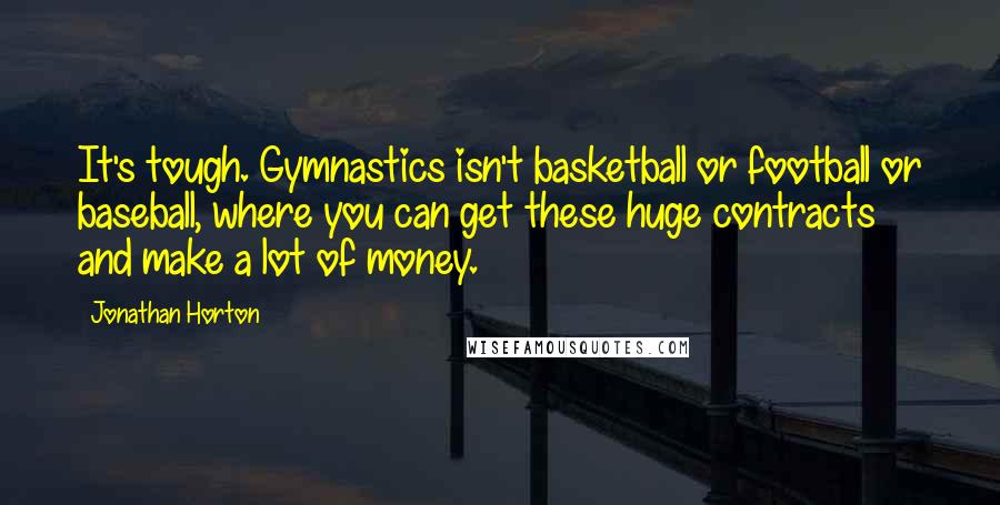 Jonathan Horton Quotes: It's tough. Gymnastics isn't basketball or football or baseball, where you can get these huge contracts and make a lot of money.