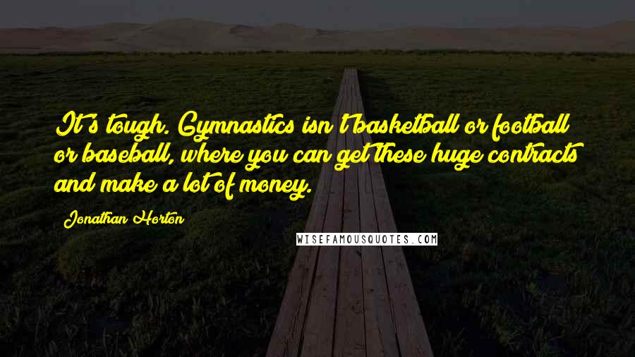 Jonathan Horton Quotes: It's tough. Gymnastics isn't basketball or football or baseball, where you can get these huge contracts and make a lot of money.