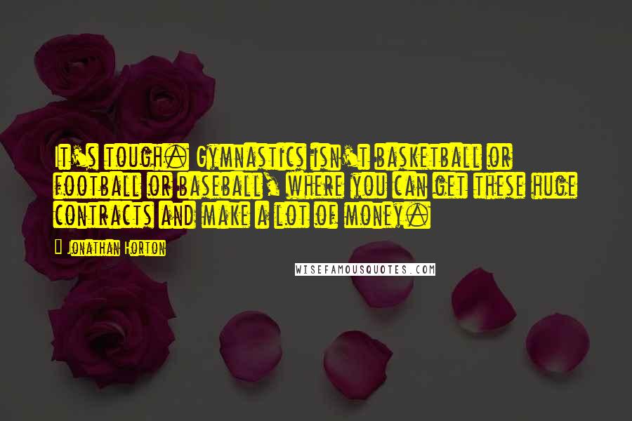 Jonathan Horton Quotes: It's tough. Gymnastics isn't basketball or football or baseball, where you can get these huge contracts and make a lot of money.