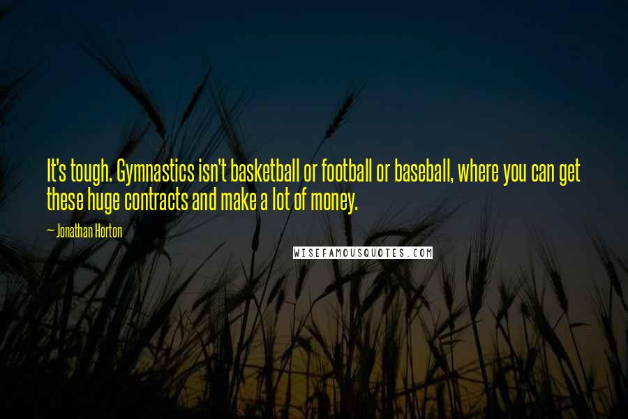 Jonathan Horton Quotes: It's tough. Gymnastics isn't basketball or football or baseball, where you can get these huge contracts and make a lot of money.