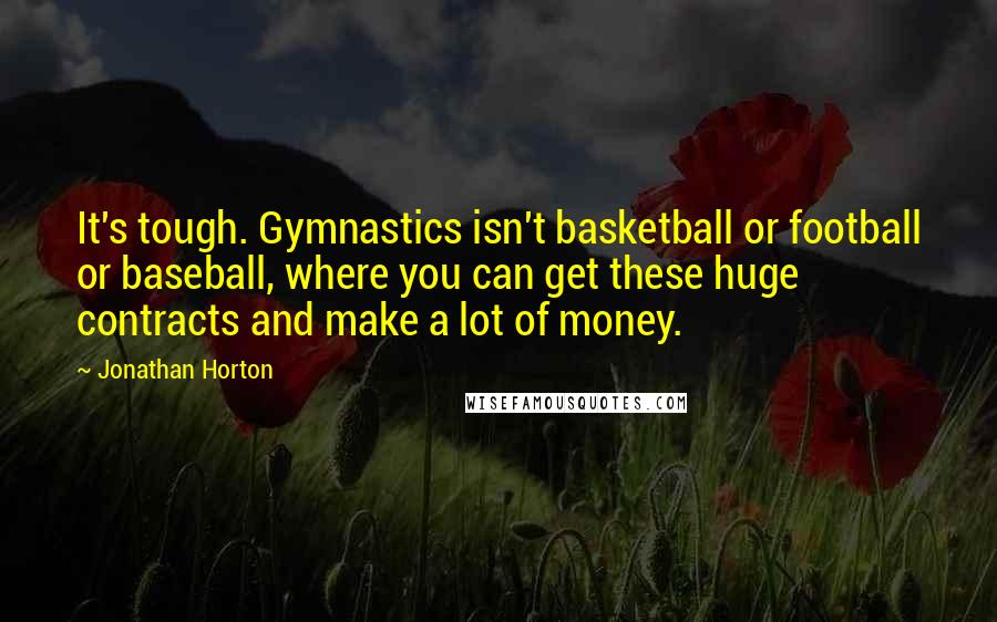 Jonathan Horton Quotes: It's tough. Gymnastics isn't basketball or football or baseball, where you can get these huge contracts and make a lot of money.