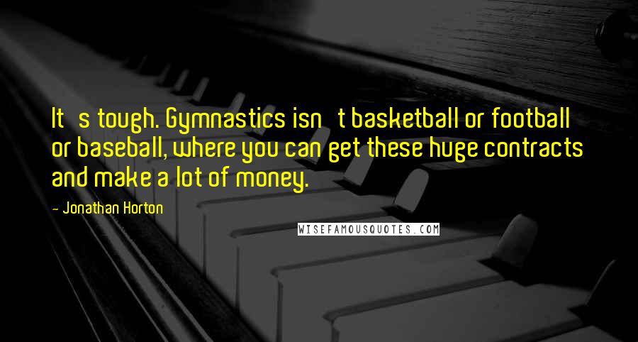 Jonathan Horton Quotes: It's tough. Gymnastics isn't basketball or football or baseball, where you can get these huge contracts and make a lot of money.