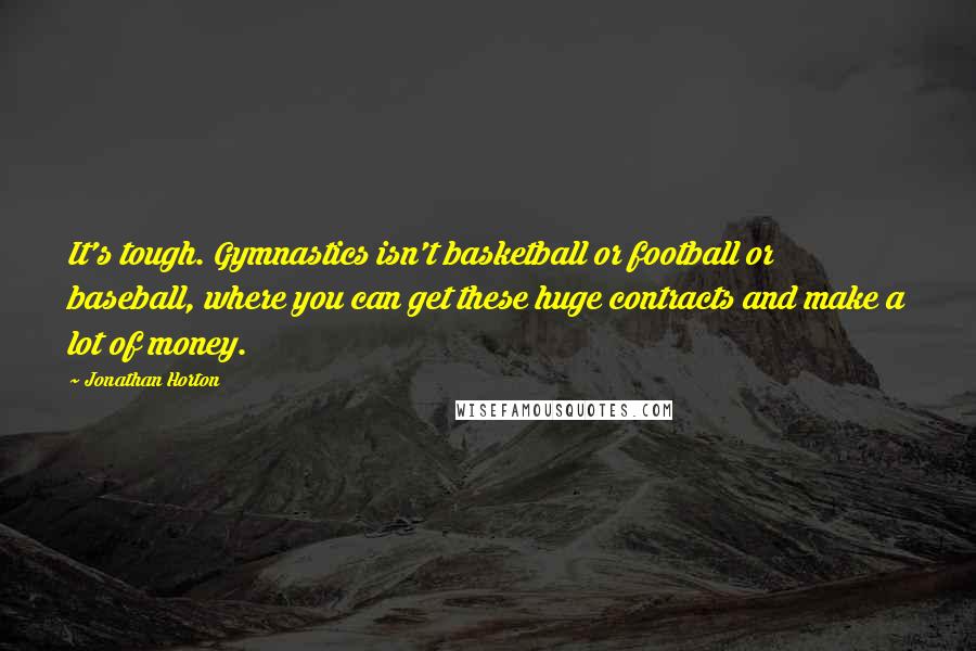 Jonathan Horton Quotes: It's tough. Gymnastics isn't basketball or football or baseball, where you can get these huge contracts and make a lot of money.