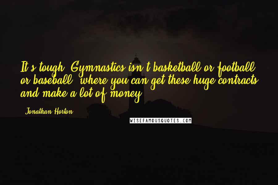 Jonathan Horton Quotes: It's tough. Gymnastics isn't basketball or football or baseball, where you can get these huge contracts and make a lot of money.