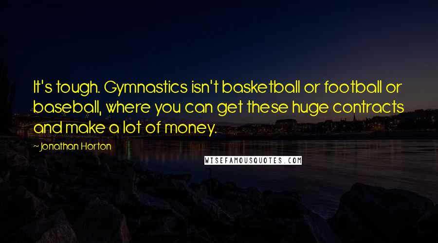 Jonathan Horton Quotes: It's tough. Gymnastics isn't basketball or football or baseball, where you can get these huge contracts and make a lot of money.