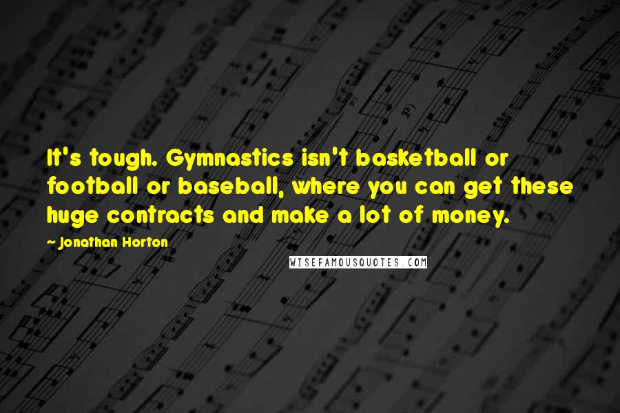 Jonathan Horton Quotes: It's tough. Gymnastics isn't basketball or football or baseball, where you can get these huge contracts and make a lot of money.