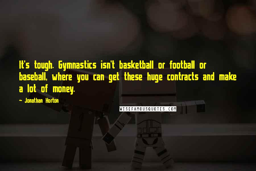 Jonathan Horton Quotes: It's tough. Gymnastics isn't basketball or football or baseball, where you can get these huge contracts and make a lot of money.