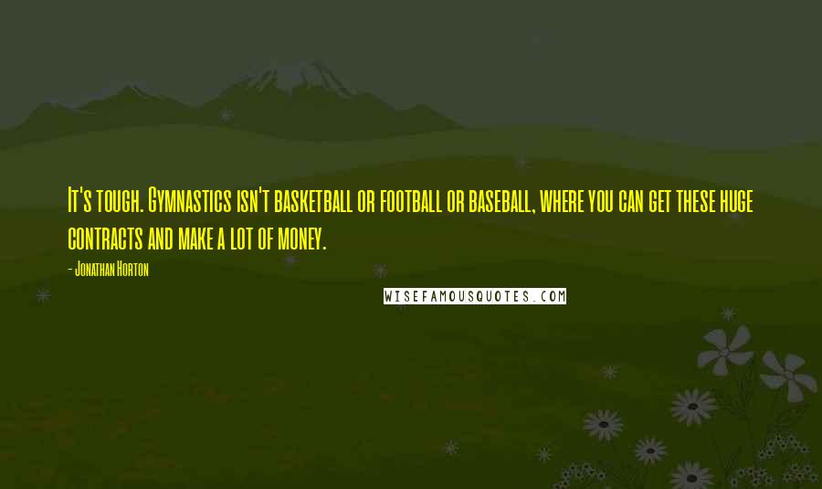 Jonathan Horton Quotes: It's tough. Gymnastics isn't basketball or football or baseball, where you can get these huge contracts and make a lot of money.