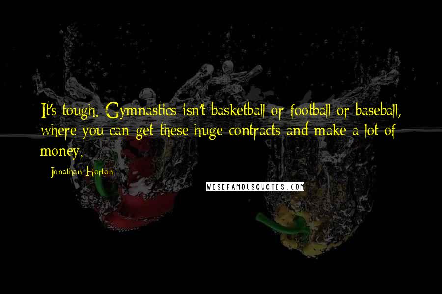 Jonathan Horton Quotes: It's tough. Gymnastics isn't basketball or football or baseball, where you can get these huge contracts and make a lot of money.