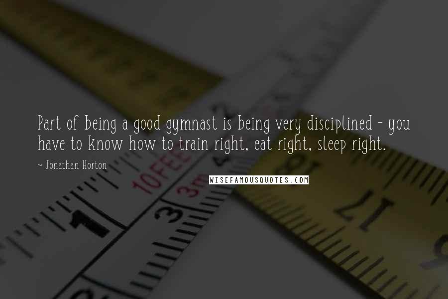 Jonathan Horton Quotes: Part of being a good gymnast is being very disciplined - you have to know how to train right, eat right, sleep right.