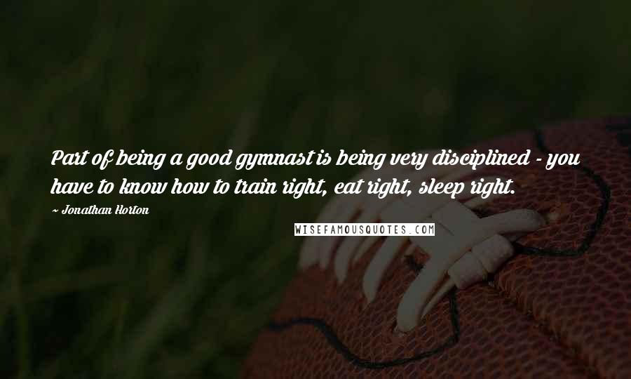 Jonathan Horton Quotes: Part of being a good gymnast is being very disciplined - you have to know how to train right, eat right, sleep right.