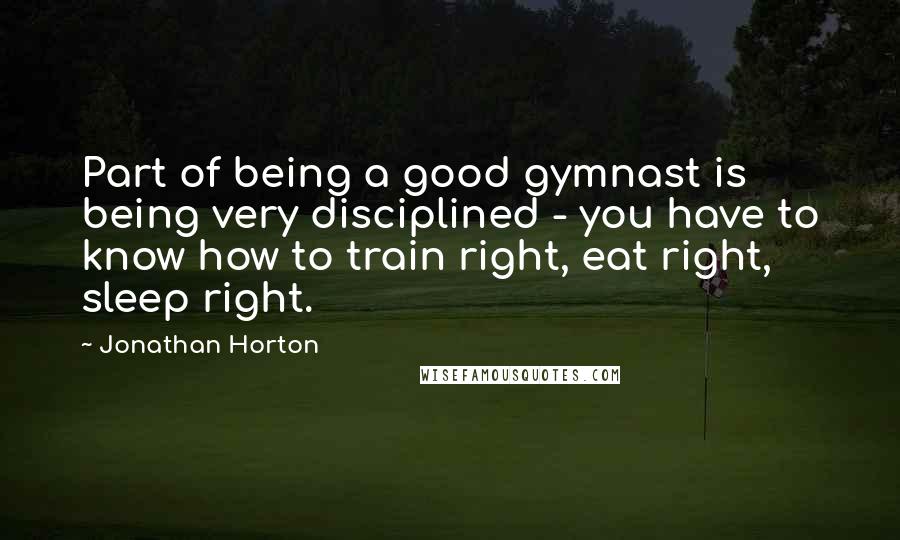 Jonathan Horton Quotes: Part of being a good gymnast is being very disciplined - you have to know how to train right, eat right, sleep right.