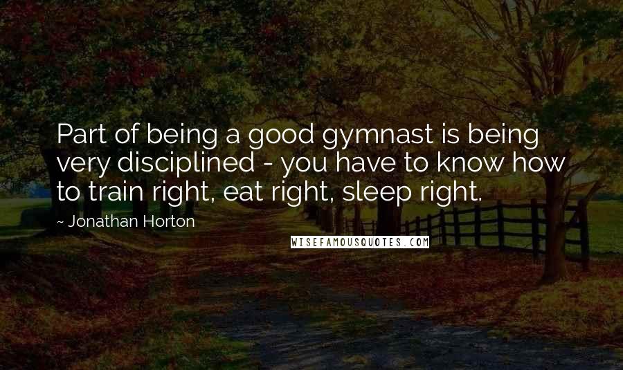 Jonathan Horton Quotes: Part of being a good gymnast is being very disciplined - you have to know how to train right, eat right, sleep right.