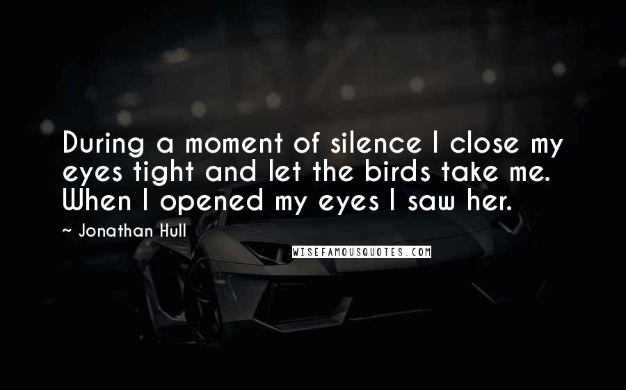 Jonathan Hull Quotes: During a moment of silence I close my eyes tight and let the birds take me. When I opened my eyes I saw her.