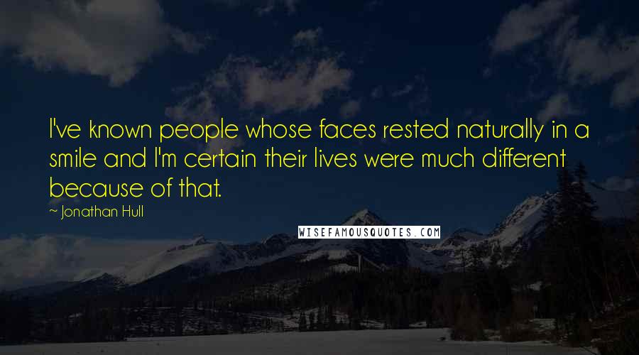 Jonathan Hull Quotes: I've known people whose faces rested naturally in a smile and I'm certain their lives were much different because of that.