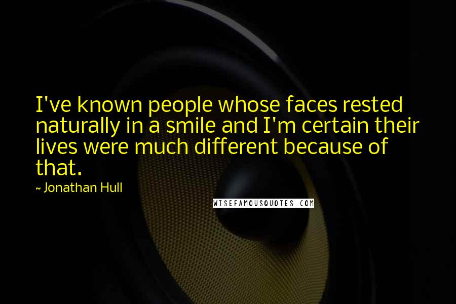 Jonathan Hull Quotes: I've known people whose faces rested naturally in a smile and I'm certain their lives were much different because of that.