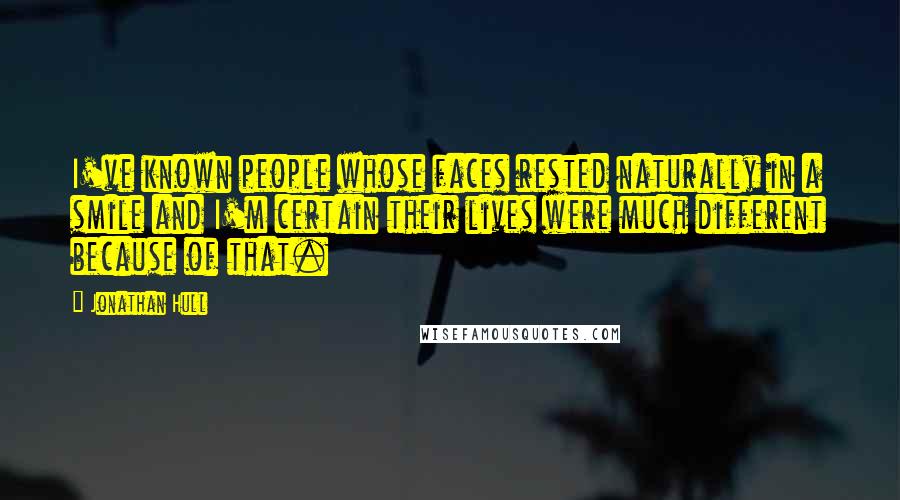 Jonathan Hull Quotes: I've known people whose faces rested naturally in a smile and I'm certain their lives were much different because of that.