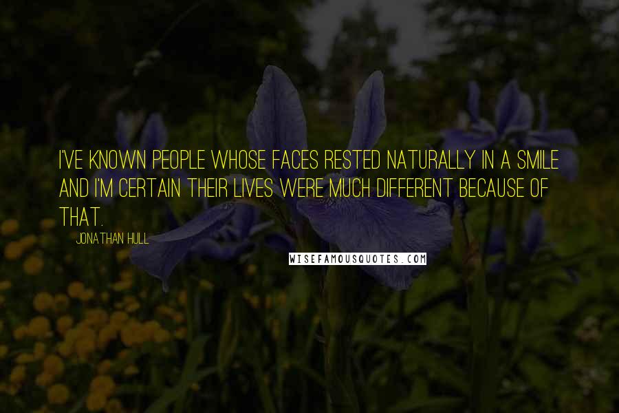 Jonathan Hull Quotes: I've known people whose faces rested naturally in a smile and I'm certain their lives were much different because of that.