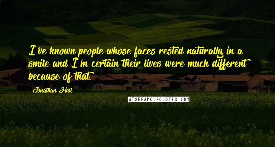 Jonathan Hull Quotes: I've known people whose faces rested naturally in a smile and I'm certain their lives were much different because of that.