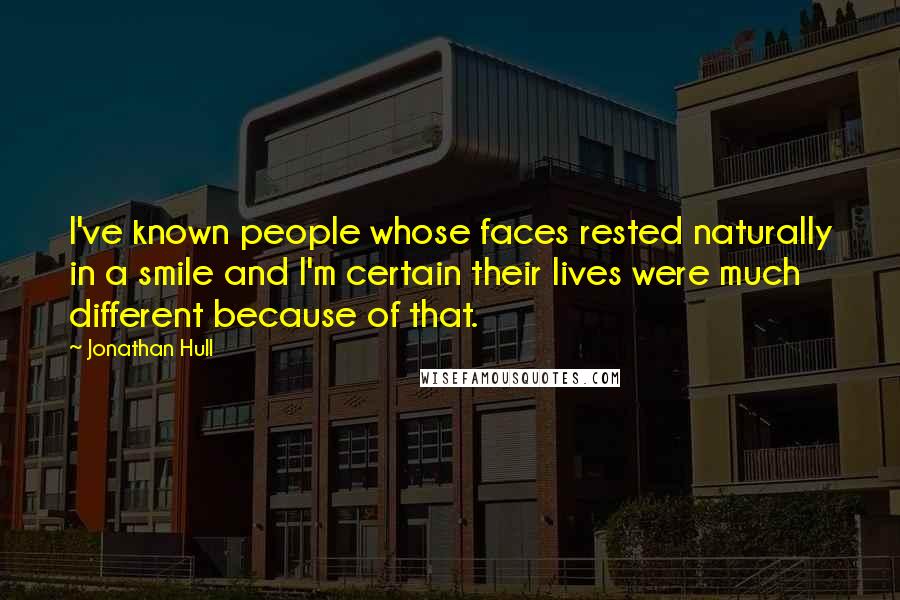 Jonathan Hull Quotes: I've known people whose faces rested naturally in a smile and I'm certain their lives were much different because of that.