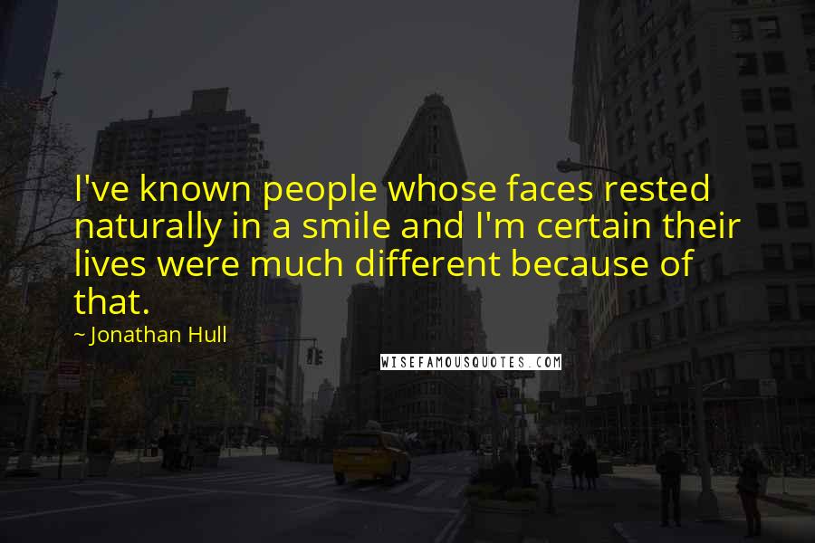 Jonathan Hull Quotes: I've known people whose faces rested naturally in a smile and I'm certain their lives were much different because of that.