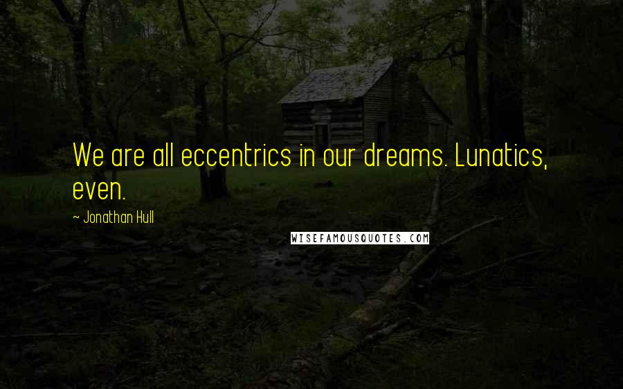 Jonathan Hull Quotes: We are all eccentrics in our dreams. Lunatics, even.