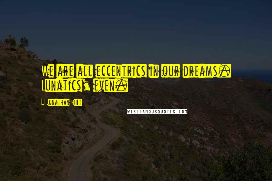 Jonathan Hull Quotes: We are all eccentrics in our dreams. Lunatics, even.