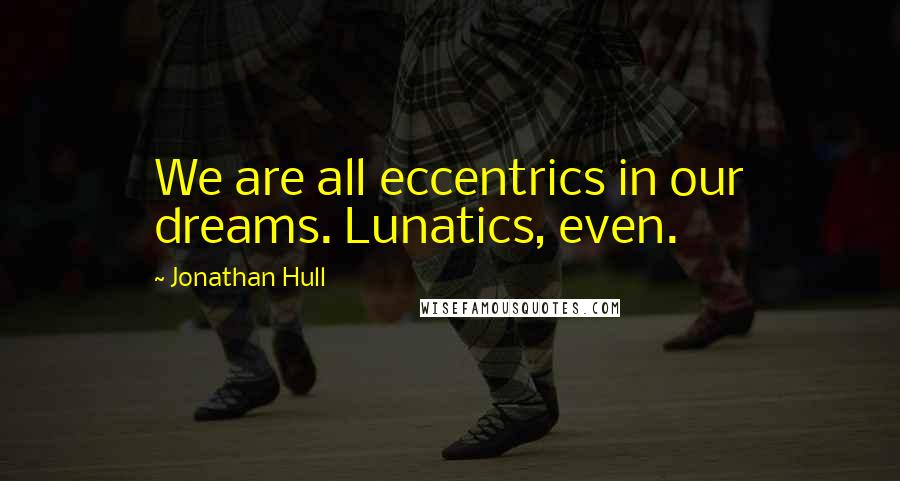 Jonathan Hull Quotes: We are all eccentrics in our dreams. Lunatics, even.