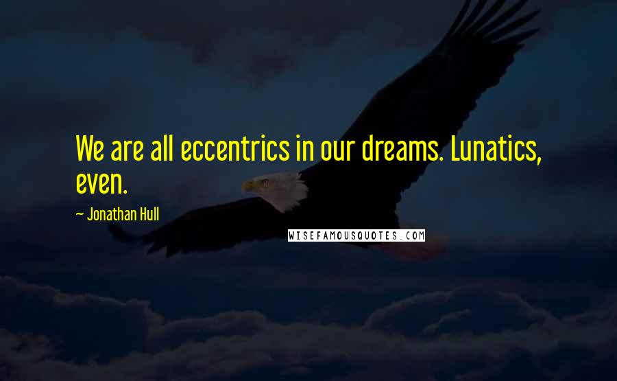 Jonathan Hull Quotes: We are all eccentrics in our dreams. Lunatics, even.