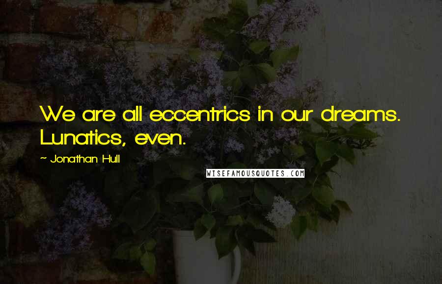 Jonathan Hull Quotes: We are all eccentrics in our dreams. Lunatics, even.