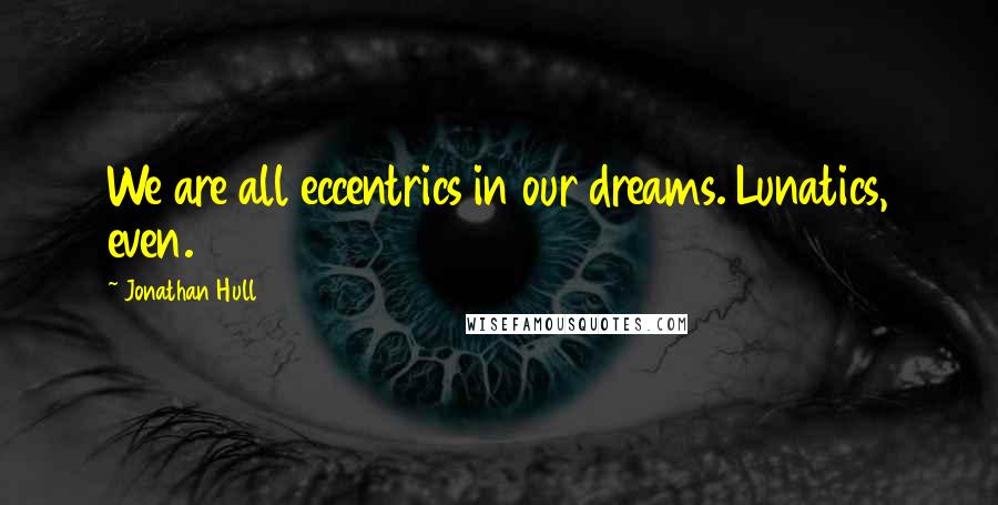 Jonathan Hull Quotes: We are all eccentrics in our dreams. Lunatics, even.